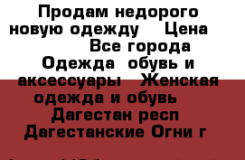 Продам недорого новую одежду! › Цена ­ 1 200 - Все города Одежда, обувь и аксессуары » Женская одежда и обувь   . Дагестан респ.,Дагестанские Огни г.